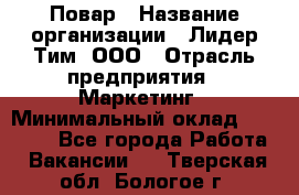 Повар › Название организации ­ Лидер Тим, ООО › Отрасль предприятия ­ Маркетинг › Минимальный оклад ­ 27 200 - Все города Работа » Вакансии   . Тверская обл.,Бологое г.